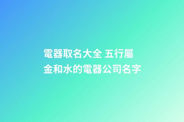 電器取名大全 五行屬金和水的電器公司名字-第1張-公司起名-玄機派